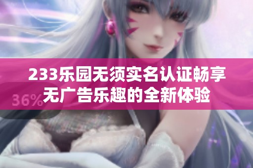 233乐园无须实名认证畅享无广告乐趣的全新体验
