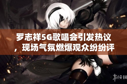 罗志祥5G歌唱会引发热议，现场气氛燃爆观众纷纷评论