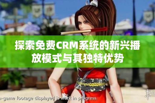 探索免费CRM系统的新兴播放模式与其独特优势