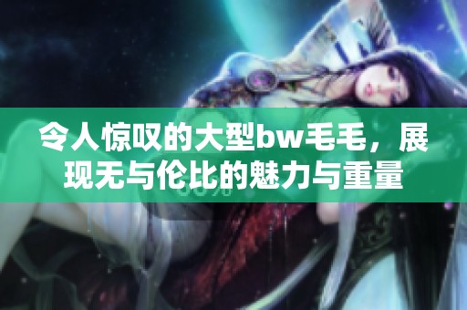 令人惊叹的大型bw毛毛，展现无与伦比的魅力与重量