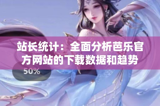 站长统计：全面分析芭乐官方网站的下载数据和趋势