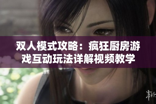 双人模式攻略：疯狂厨房游戏互动玩法详解视频教学