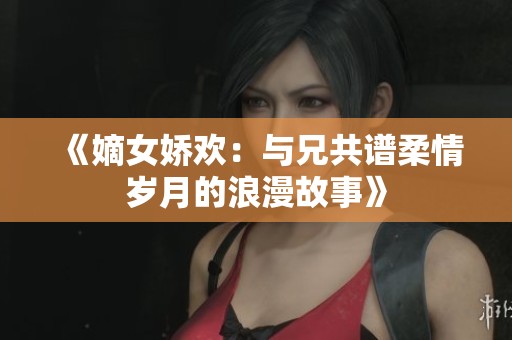 《嫡女娇欢：与兄共谱柔情岁月的浪漫故事》