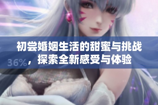 初尝婚姻生活的甜蜜与挑战，探索全新感受与体验