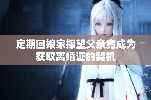 定期回娘家探望父亲竟成为获取离婚证的契机