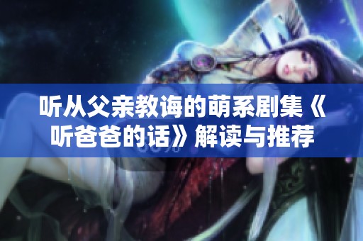 听从父亲教诲的萌系剧集《听爸爸的话》解读与推荐