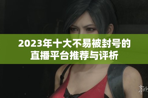 2023年十大不易被封号的直播平台推荐与评析