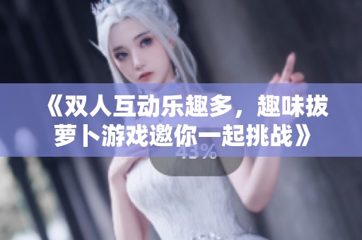 《双人互动乐趣多，趣味拔萝卜游戏邀你一起挑战》