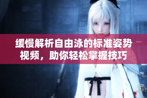 缓慢解析自由泳的标准姿势视频，助你轻松掌握技巧