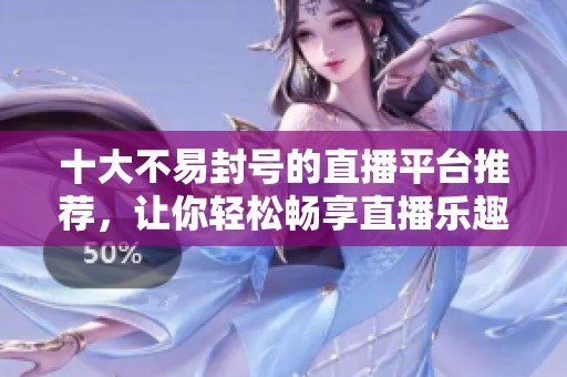 十大不易封号的直播平台推荐，让你轻松畅享直播乐趣
