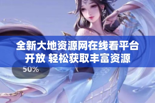 全新大地资源网在线看平台开放 轻松获取丰富资源