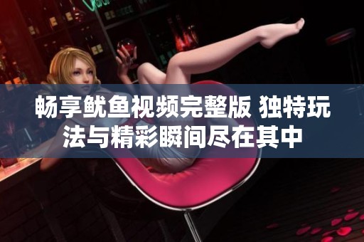 畅享鱿鱼视频完整版 独特玩法与精彩瞬间尽在其中