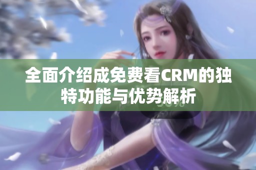 全面介绍成免费看CRM的独特功能与优势解析