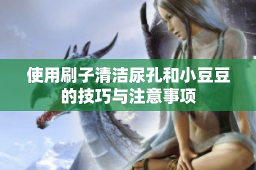 使用刷子清洁尿孔和小豆豆的技巧与注意事项