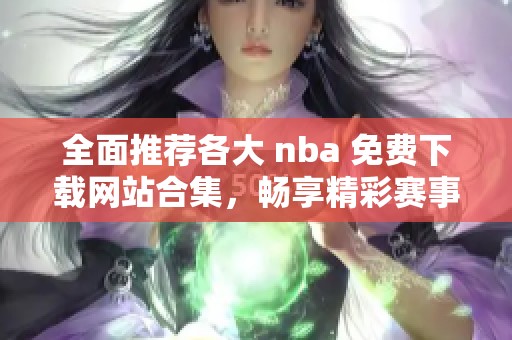 全面推荐各大 nba 免费下载网站合集，畅享精彩赛事回放
