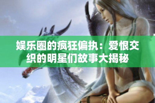 娱乐圈的疯狂偏执：爱恨交织的明星们故事大揭秘
