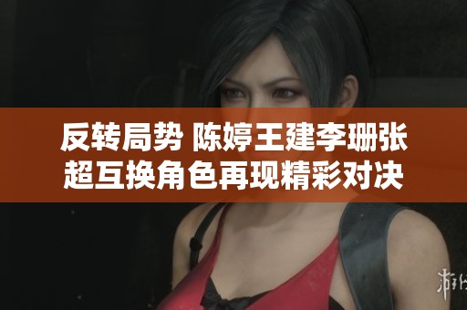 反转局势 陈婷王建李珊张超互换角色再现精彩对决