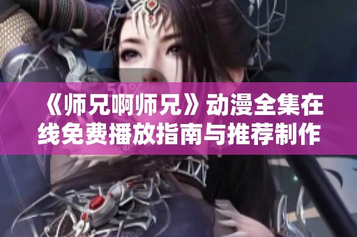 《师兄啊师兄》动漫全集在线免费播放指南与推荐制作