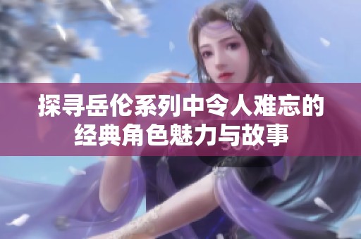 探寻岳伦系列中令人难忘的经典角色魅力与故事