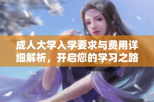 成人大学入学要求与费用详细解析，开启您的学习之路