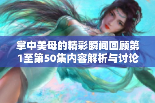 掌中美母的精彩瞬间回顾第1至第50集内容解析与讨论