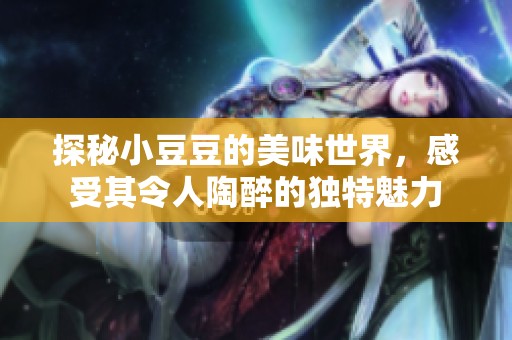 探秘小豆豆的美味世界，感受其令人陶醉的独特魅力