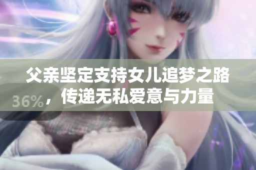 父亲坚定支持女儿追梦之路，传递无私爱意与力量