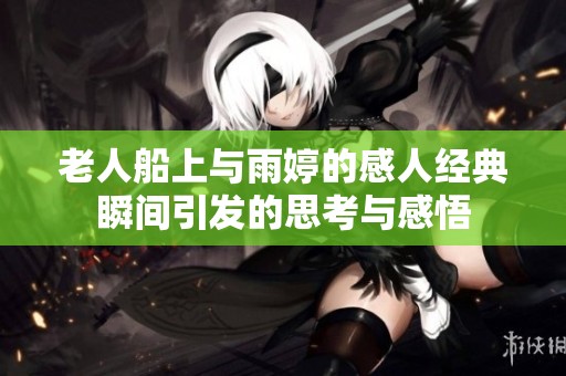 老人船上与雨婷的感人经典瞬间引发的思考与感悟