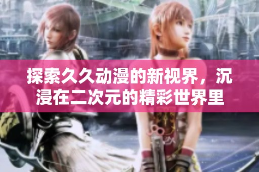 探索久久动漫的新视界，沉浸在二次元的精彩世界里