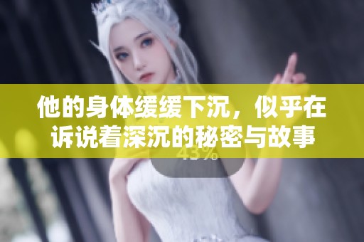他的身体缓缓下沉，似乎在诉说着深沉的秘密与故事