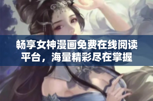 畅享女神漫画免费在线阅读平台，海量精彩尽在掌握
