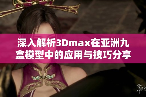 深入解析3Dmax在亚洲九盒模型中的应用与技巧分享