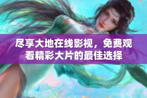 尽享大地在线影视，免费观看精彩大片的最佳选择
