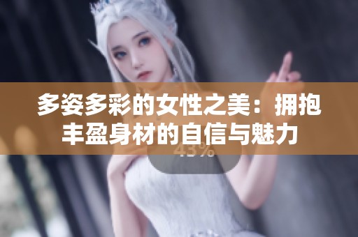 多姿多彩的女性之美：拥抱丰盈身材的自信与魅力