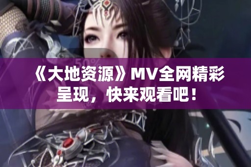 《大地资源》MV全网精彩呈现，快来观看吧！