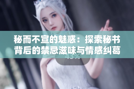 秘而不宣的魅惑：探索秘书背后的禁忌滋味与情感纠葛