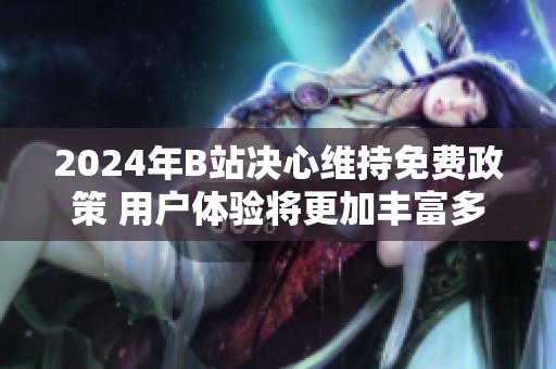 2024年B站决心维持免费政策 用户体验将更加丰富多彩