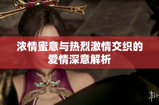 浓情蜜意与热烈激情交织的爱情深意解析