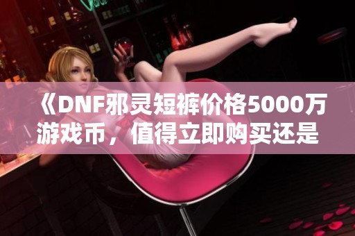 《DNF邪灵短裤价格5000万游戏币，值得立即购买还是继续观望》