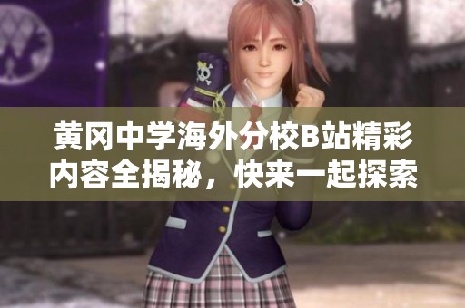 黄冈中学海外分校B站精彩内容全揭秘，快来一起探索！
