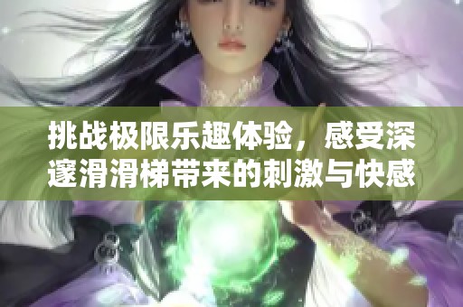 挑战极限乐趣体验，感受深邃滑滑梯带来的刺激与快感