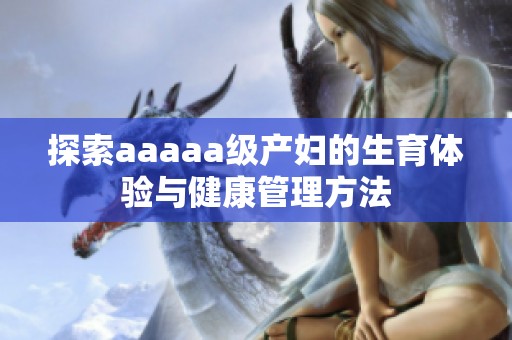 探索aaaaa级产妇的生育体验与健康管理方法