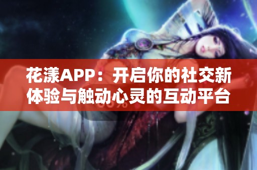 花漾APP：开启你的社交新体验与触动心灵的互动平台