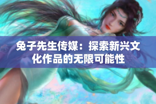 兔子先生传媒：探索新兴文化作品的无限可能性