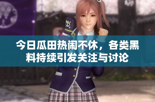今日瓜田热闹不休，各类黑料持续引发关注与讨论