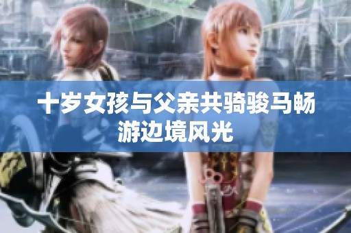 十岁女孩与父亲共骑骏马畅游边境风光