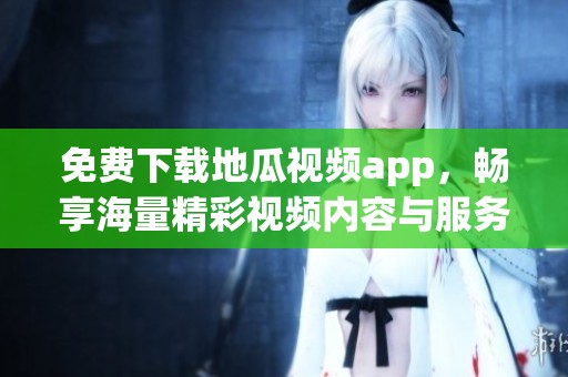 免费下载地瓜视频app，畅享海量精彩视频内容与服务
