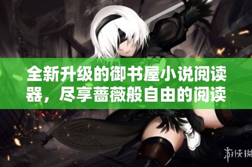全新升级的御书屋小说阅读器，尽享蔷薇般自由的阅读体验