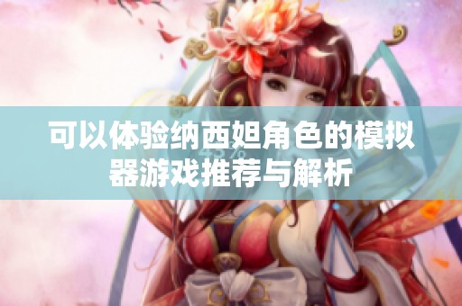 可以体验纳西妲角色的模拟器游戏推荐与解析