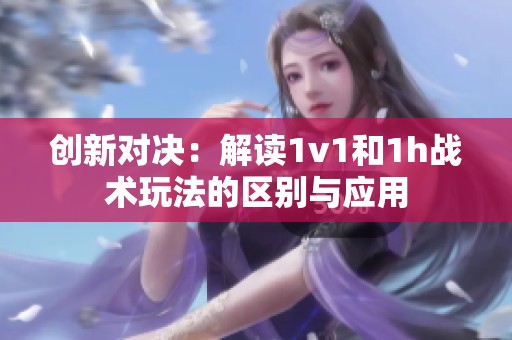 创新对决：解读1v1和1h战术玩法的区别与应用